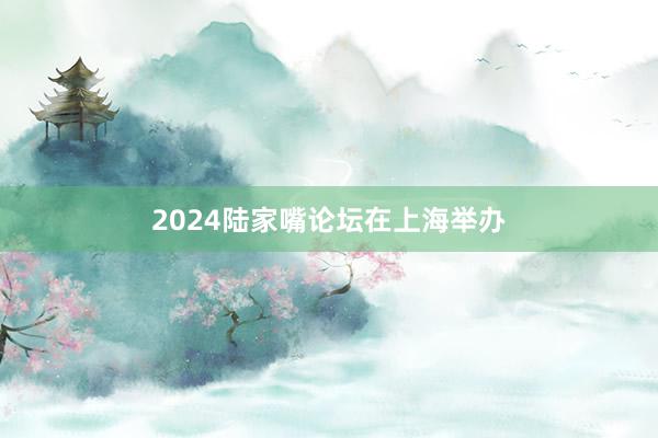 2024陆家嘴论坛在上海举办