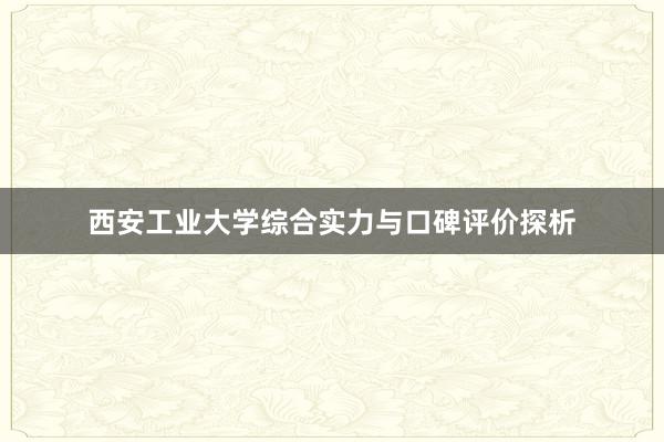 西安工业大学综合实力与口碑评价探析